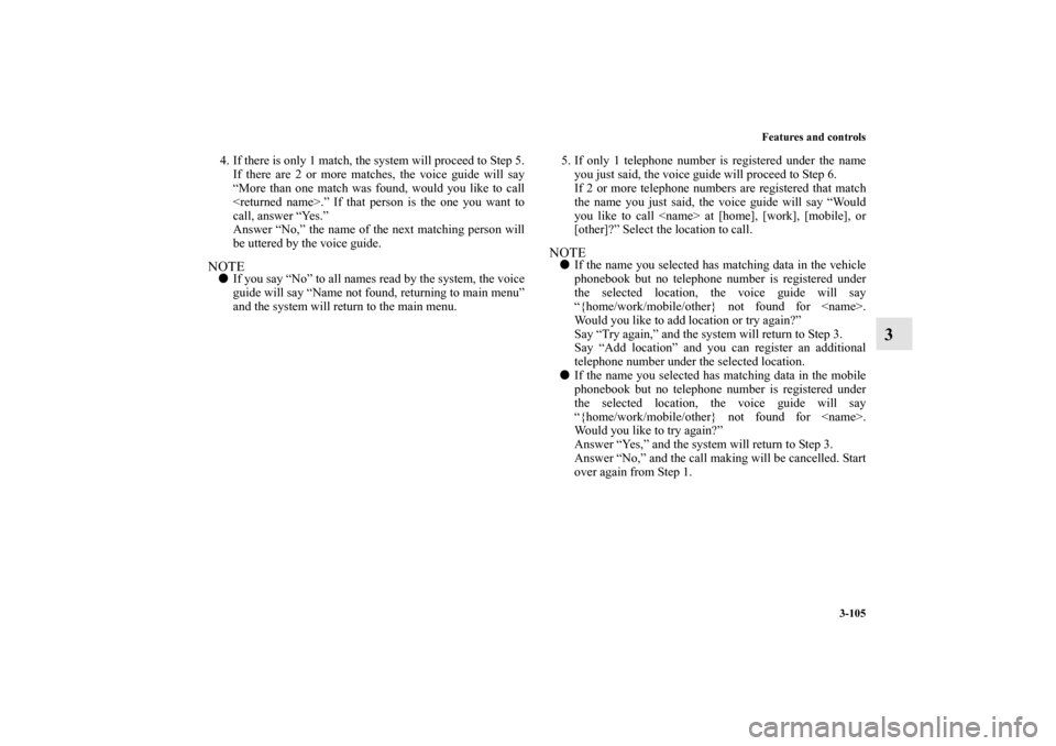 MITSUBISHI iMiEV 2012 1.G Owners Manual Features and controls
3-105
3
4. If there is only 1 match, the system will proceed to Step 5.
If there are 2 or more matches, the voice guide will say
“More than one match was found, would you like 