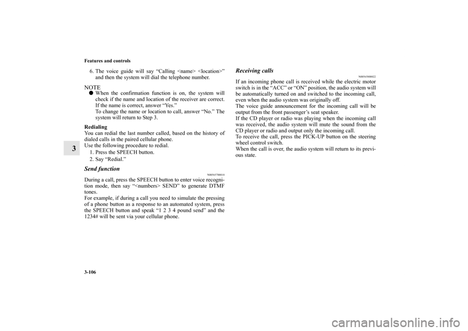 MITSUBISHI iMiEV 2012 1.G Owners Manual 3-106 Features and controls
3
6. The voice guide will say “Calling <name> <location>”
and then the system will dial the telephone number.NOTEWhen the confirmation function is on, the system will
