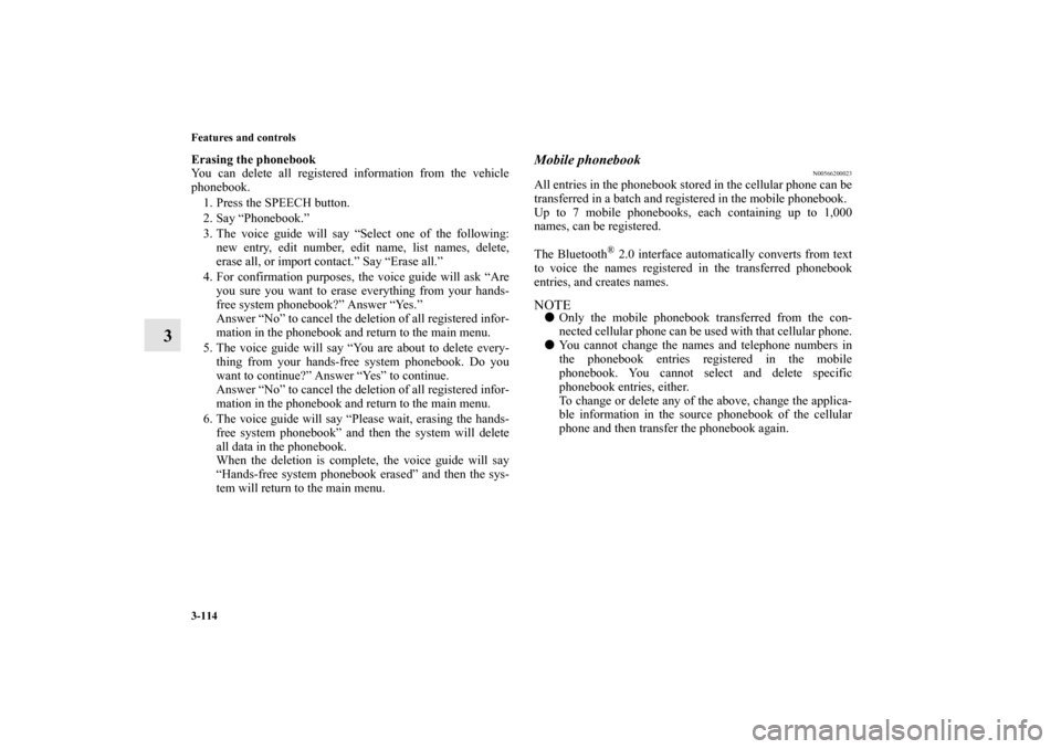 MITSUBISHI iMiEV 2012 1.G Owners Manual 3-114 Features and controls
3
Erasing the phonebook
You can delete all registered information from the vehicle
phonebook.
1. Press the SPEECH button.
2. Say “Phonebook.”
3. The voice guide will sa