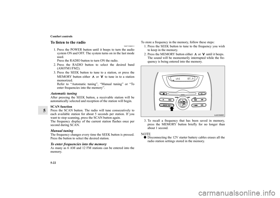 MITSUBISHI iMiEV 2012 1.G Owners Manual 5-22 Comfort controls
5
To listen to the radio
N00735000913
1. Press the POWER button until it beeps to turn the audio
system ON and OFF. The system turns on in the last mode
used.
Press the RADIO but