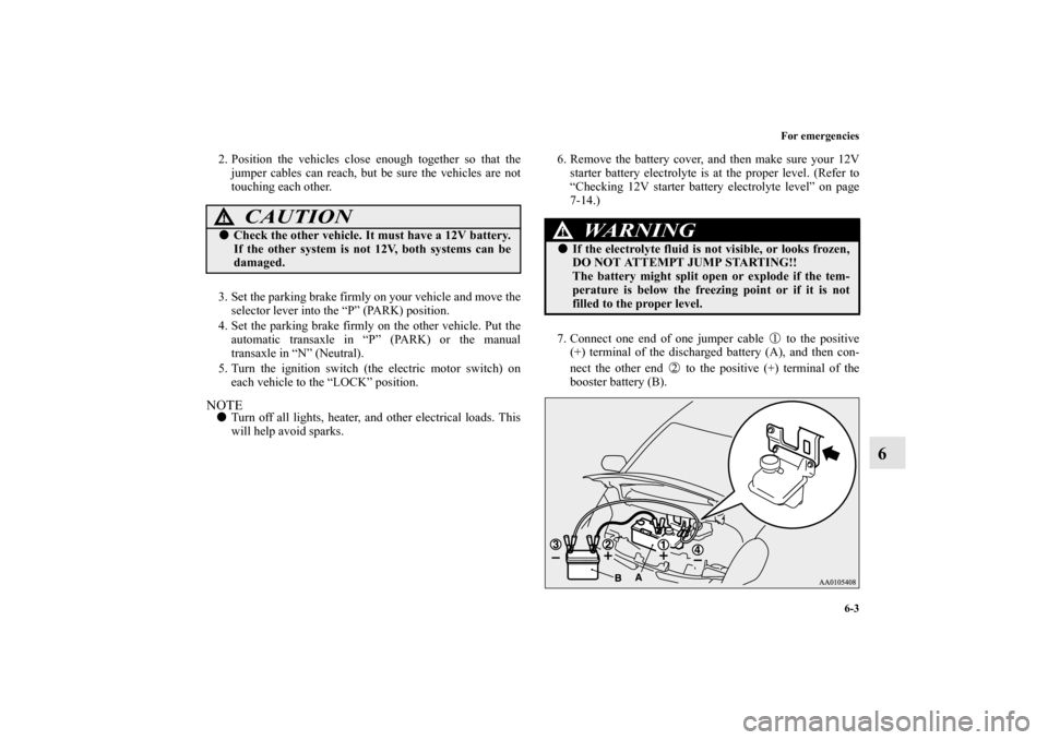 MITSUBISHI iMiEV 2012 1.G Owners Manual For emergencies
6-3
6
2. Position the vehicles close enough together so that the
jumper cables can reach, but be sure the vehicles are not
touching each other.
3. Set the parking brake firmly on your 