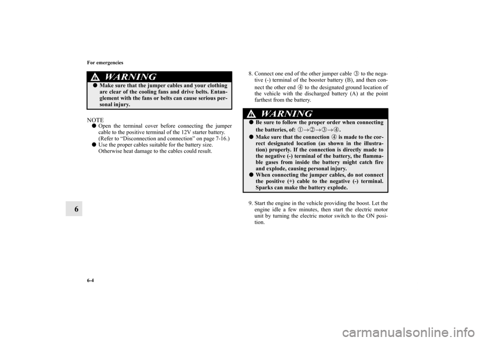 MITSUBISHI iMiEV 2012 1.G Owners Manual 6-4 For emergencies
6
NOTEOpen the terminal cover before connecting the jumper
cable to the positive terminal of the 12V starter battery. 
(Refer to “Disconnection and connection” on page 7-16.)
