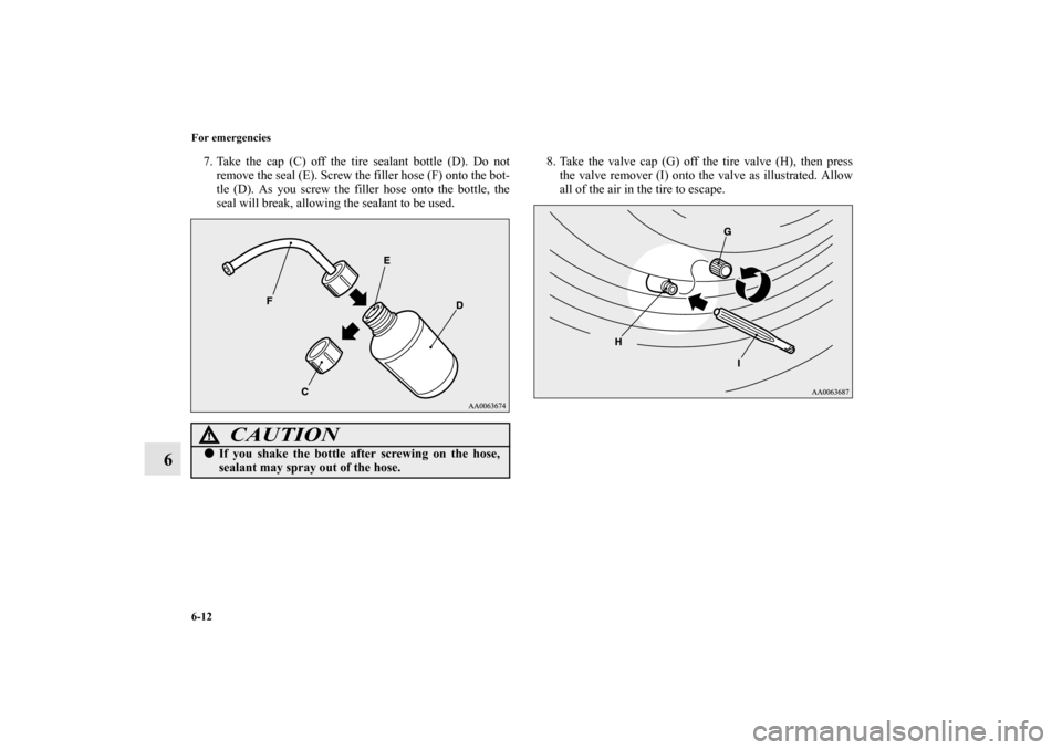 MITSUBISHI iMiEV 2012 1.G Owners Manual 6-12 For emergencies
6
7. Take the cap (C) off the tire sealant bottle (D). Do not
remove the seal (E). Screw the filler hose (F) onto the bot-
tle (D). As you screw the filler hose onto the bottle, t