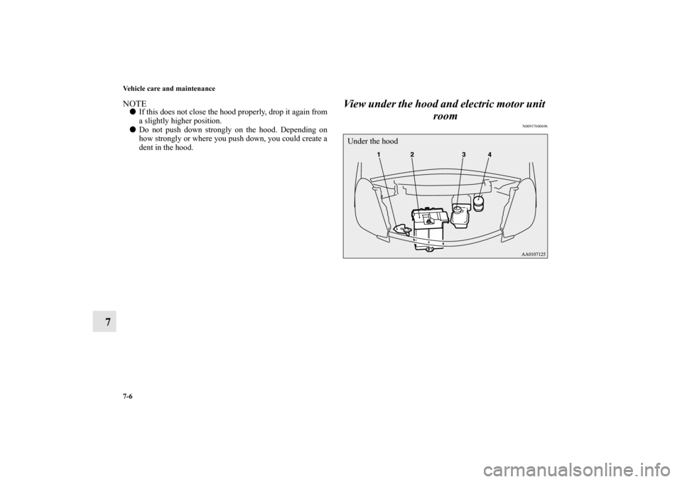 MITSUBISHI iMiEV 2012 1.G Owners Manual 7-6 Vehicle care and maintenance
7
NOTEIf this does not close the hood properly, drop it again from
a slightly higher position. 
Do not push down strongly on the hood. Depending on
how strongly or w