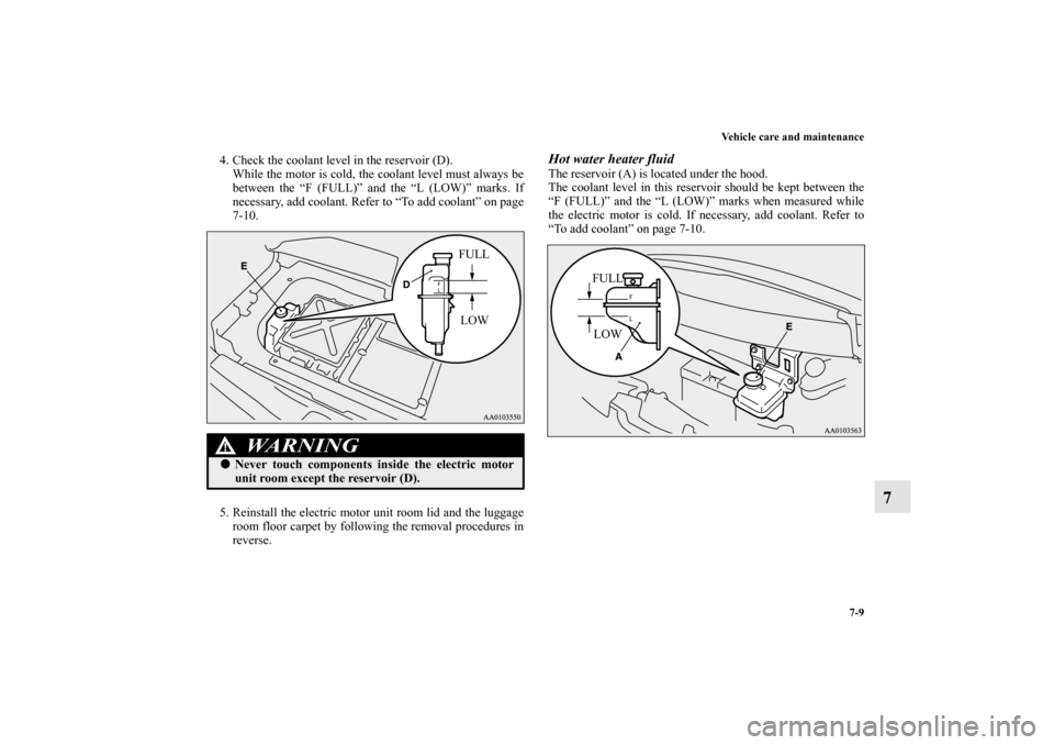 MITSUBISHI iMiEV 2012 1.G Owners Manual Vehicle care and maintenance
7-9
7
4. Check the coolant level in the reservoir (D).
While the motor is cold, the coolant level must always be
between the “F (FULL)” and the “L (LOW)” marks. If
