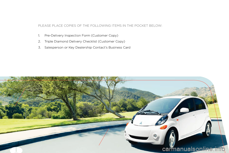 MITSUBISHI iMiEV 2014 1.G Owners Handbook PLEASE PLACE COPIES OF THE FOLLOWING ITEMS IN THE \:POCKET BELOW:
\f.  Pre\bDelivery Inspection Form 
2.  Triple Diamond Delivery Checklist 
3.  Salesperson or Key Dealership Contact’s B siness Car