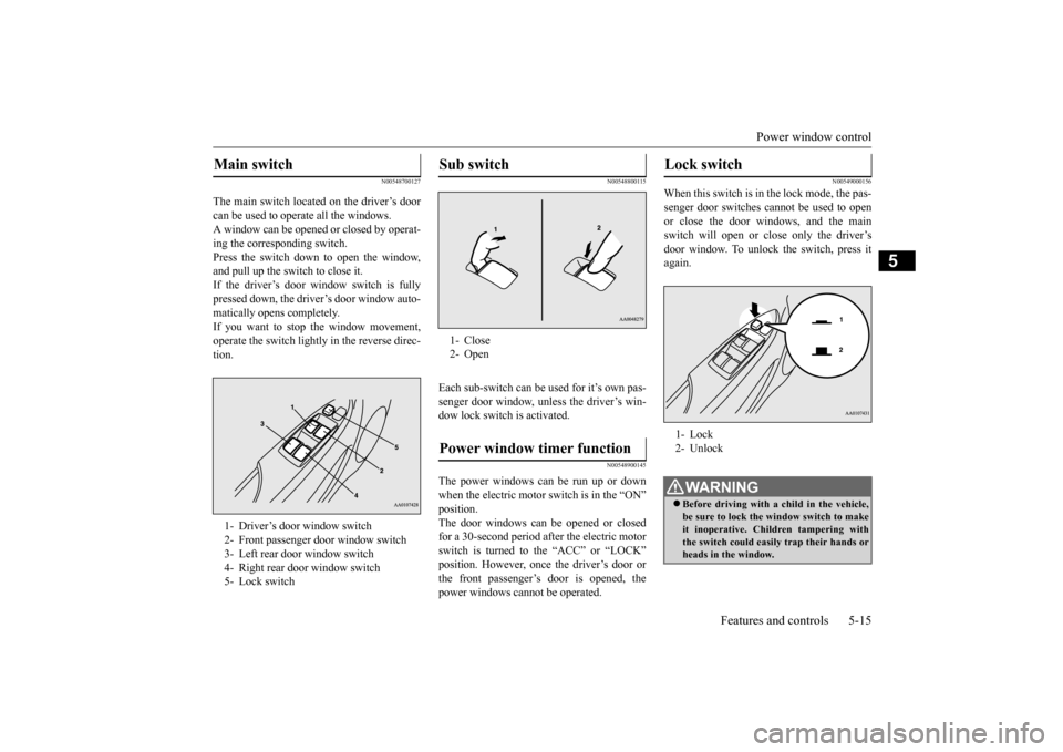 MITSUBISHI iMiEV 2014 1.G Owners Manual Power window control 
Features and controls 5-15
5
N00548700127
The main switch located on the driver’s door can be used to opera 
te all the windows. 
A window can be opened  
or closed by operat- 
