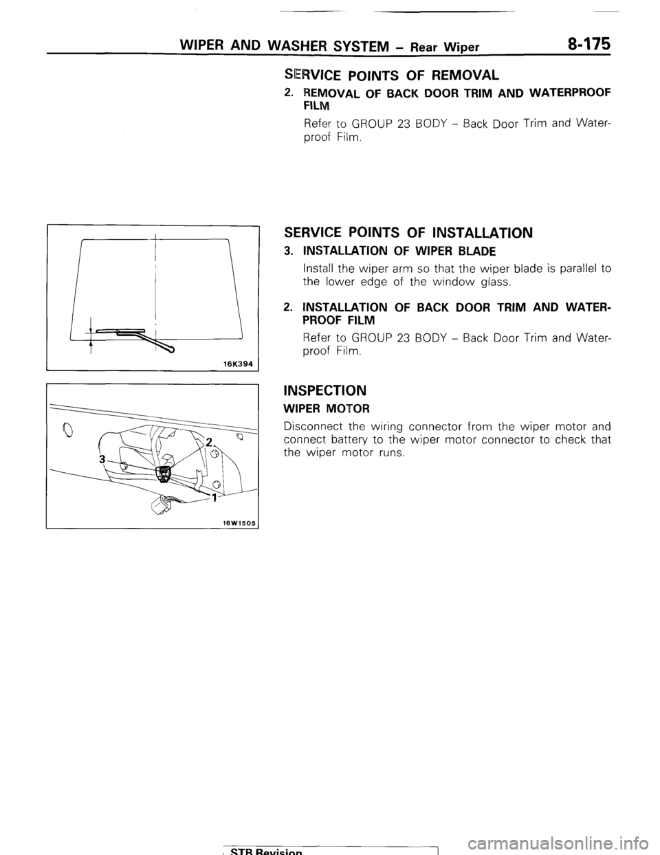 MITSUBISHI MONTERO 1987 1.G Workshop Manual WIPER AND WASHER SYSTEM - Rear Wiper 8-175
SERVICE POINTS OF REMOVAL
2. REMOVAL OF BACK DOOR TRIM AND WATERPROOF
FILM
Refer to GROUP 23 BODY - Back Door Trim and Water-
proof Film.
I 16K394 1
S MITSUBISHI MONTERO 1987 1.G Workshop Manual WIPER AND WASHER SYSTEM - Rear Wiper 8-175
SERVICE POINTS OF REMOVAL
2. REMOVAL OF BACK DOOR TRIM AND WATERPROOF
FILM
Refer to GROUP 23 BODY - Back Door Trim and Water-
proof Film.
I 16K394 1
S