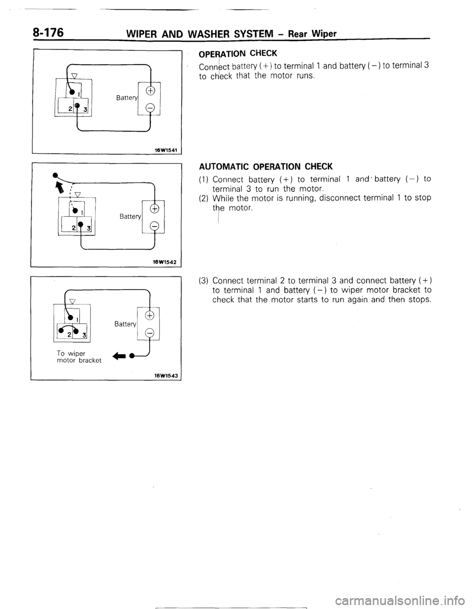 MITSUBISHI MONTERO 1987 1.G Workshop Manual 8476 WIPER AND WASHER SYSTEM - Rear Wiper 
16W1541 
Battery 
2.3 
t 
Battery 
- 
To wiper 
motor bracket + 
10w1543 
OPERATION CHECK 
Connect battery (+ :I to terminal 1 and battery ( -) to terminal 3