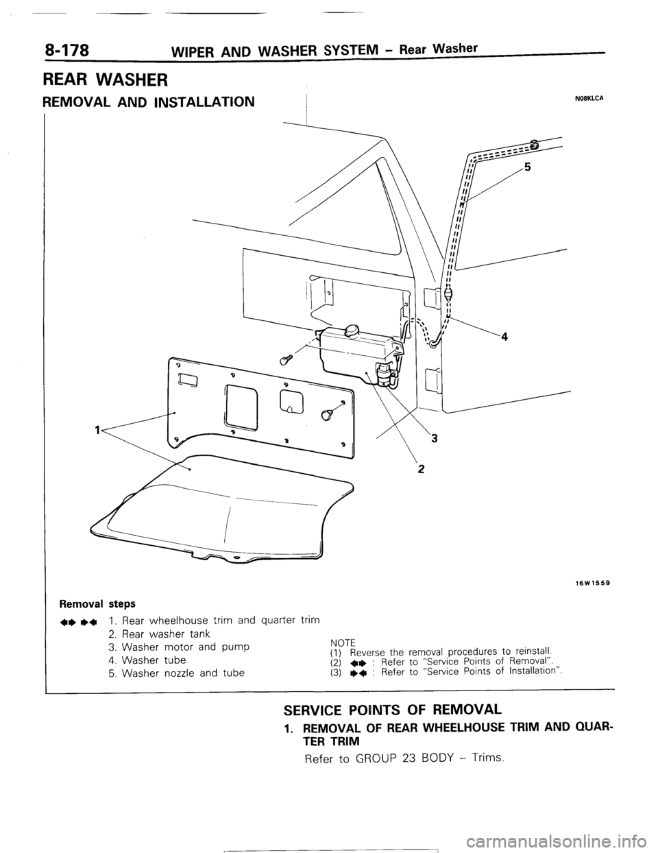 MITSUBISHI MONTERO 1987 1.G Workshop Manual 8-178 WIPER AND WASHER SYSTEM - Rear Washer
REAR WASHER
REMOVAL AND INSTALLATION I N08KLCA
16W1669
Removal steps
+e ~~ 1. Rear wheelhouse trim and quarter trim
2. Rear washer tank
3. Washer mot MITSUBISHI MONTERO 1987 1.G Workshop Manual 8-178 WIPER AND WASHER SYSTEM - Rear Washer
REAR WASHER
REMOVAL AND INSTALLATION I N08KLCA
16W1669
Removal steps
+e ~~ 1. Rear wheelhouse trim and quarter trim
2. Rear washer tank
3. Washer mot