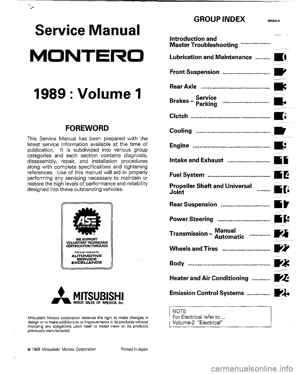 MITSUBISHI MONTERO 1989 1.G Workshop Manual x 
Service Manual 
MONTCRO 
GROUP INDEX NrJDAA-A 
Introduction and 
Master Troubleshooting ......*....*...*.. 
Lubrication and Maintenance . . . . . . . . . 
m. 
1989 : Volume 1 
FOREWORD 
This Servic