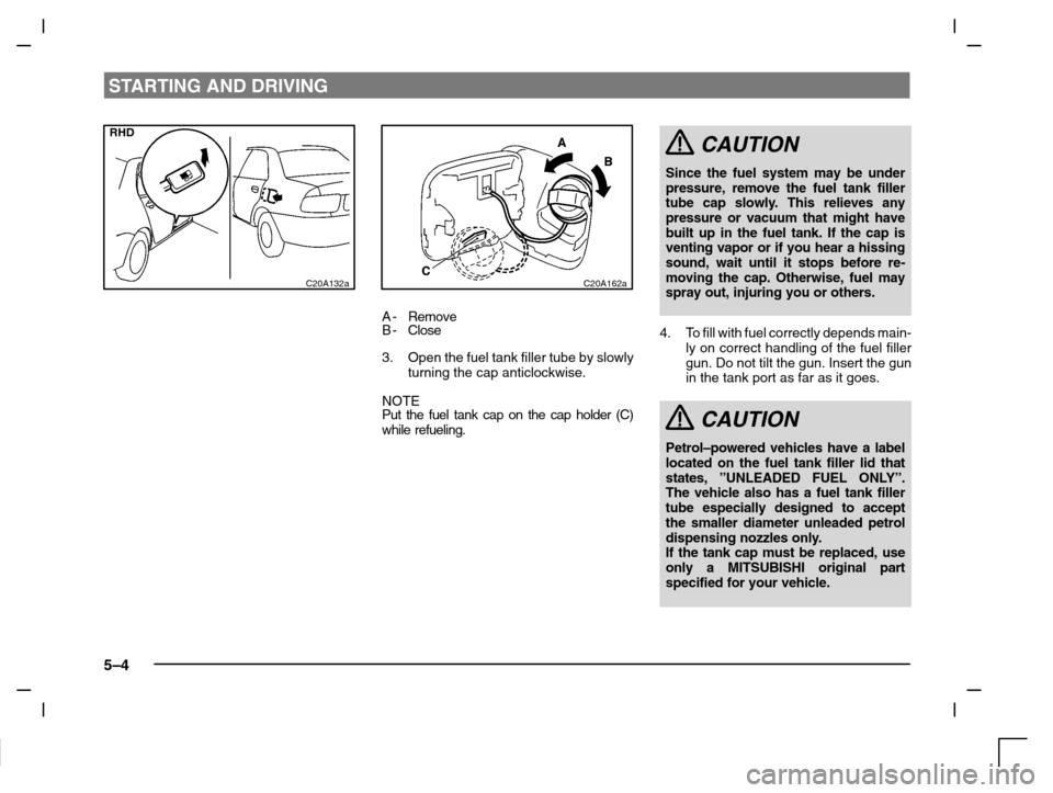 MITSUBISHI CARISMA 2000 1.G Owners Manual STARTING AND DRIVING
5–4
C20A132a
RHD
C20A162a
A- Remove
B- Close
3. Open the fuel tank filler tube by slowly
turning the cap anticlockwise.
NOTE
Put the fuel tank cap on the cap holder (C)
while re