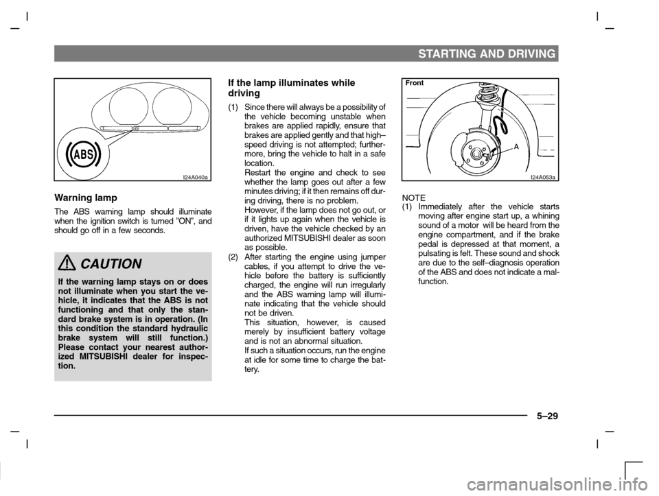 MITSUBISHI CARISMA 2000 1.G Owners Manual STARTING AND DRIVING
5–29
I24A040a
Warning lamp
The ABS warning lamp should illuminate
when the ignition switch is turned ”ON”, and
should go off in a few seconds.
CAUTION
If the warning lamp st