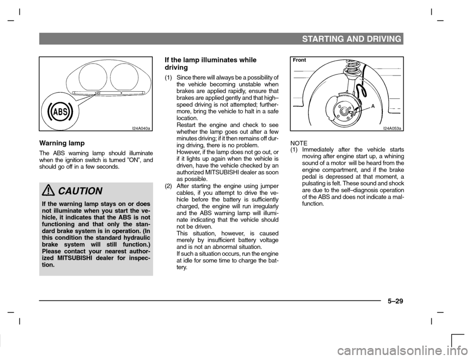 MITSUBISHI CARISMA 2000 1.G Owners Manual STARTING AND DRIVING
5–29
I24A040a
Warning lamp
The ABS warning lamp should illuminate
when the ignition switch is turned ”ON”, and
should go off in a few seconds.
CAUTION
If the warning lamp st MITSUBISHI CARISMA 2000 1.G Owners Manual STARTING AND DRIVING
5–29
I24A040a
Warning lamp
The ABS warning lamp should illuminate
when the ignition switch is turned ”ON”, and
should go off in a few seconds.
CAUTION
If the warning lamp st