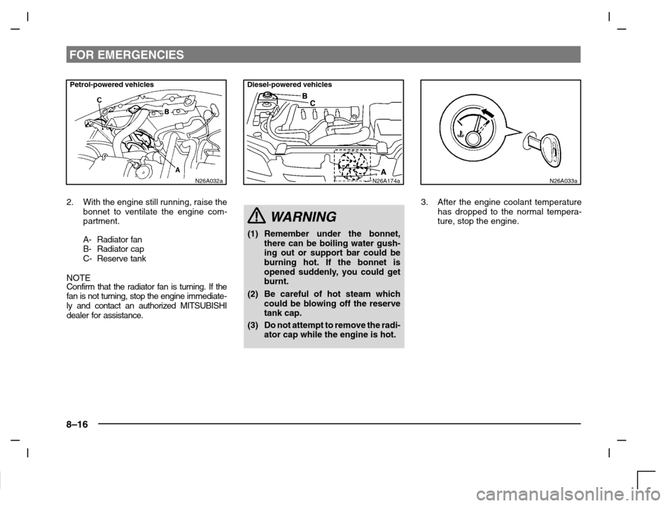 MITSUBISHI CARISMA 2000 1.G User Guide FOR EMERGENCIES
8–16
Petrol-powered vehicles
N26A032a
2. With the engine still running, raise the
bonnet to ventilate the engine com-
partment.
A- Radiator fan
B- Radiator cap
C- Reserve tank
NOTE
C