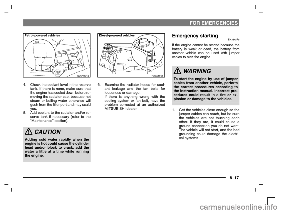 MITSUBISHI CARISMA 2000 1.G Owners Manual FOR EMERGENCIES
8–17
Petrol-powered vehicles
N26A034a
4. Check the coolant level in the reserve
tank. If there is none, make sure that
the engine has cooled down before re-
moving the radiator cap, 
