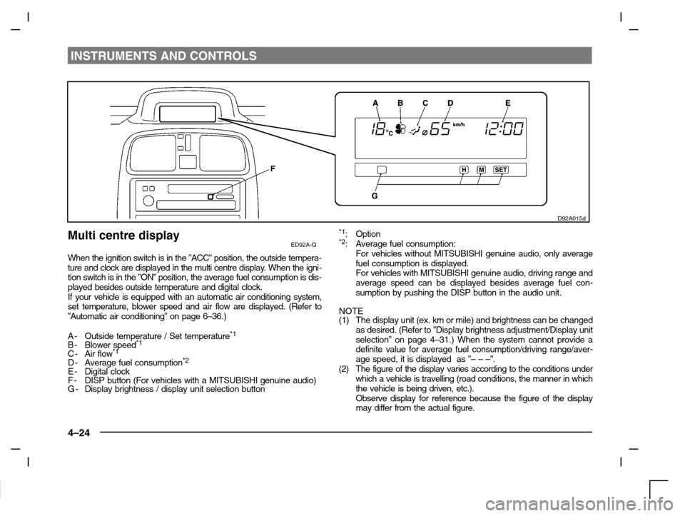 MITSUBISHI CARISMA 2000 1.G Manual Online INSTRUMENTS AND CONTROLS
4–24
D92A015d
Multi centre displayED92A-Q
When the ignition switch is in the ”ACC” position, the outside tempera-
ture and clock are displayed in the multi centre displa