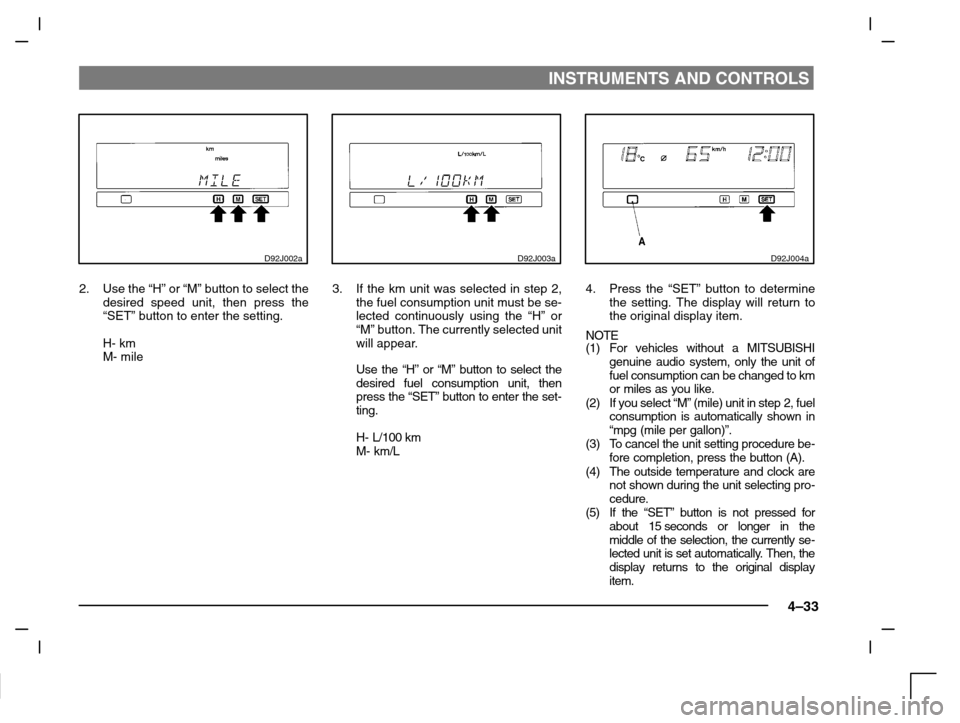 MITSUBISHI CARISMA 2000 1.G Owners Manual INSTRUMENTS AND CONTROLS
4–33
D92J002a
2. Use the “H” or “M” button to select the
desired speed unit, then press the
“SET” button to enter the setting.
H- km
M- mile
D92J003a
3. If the k