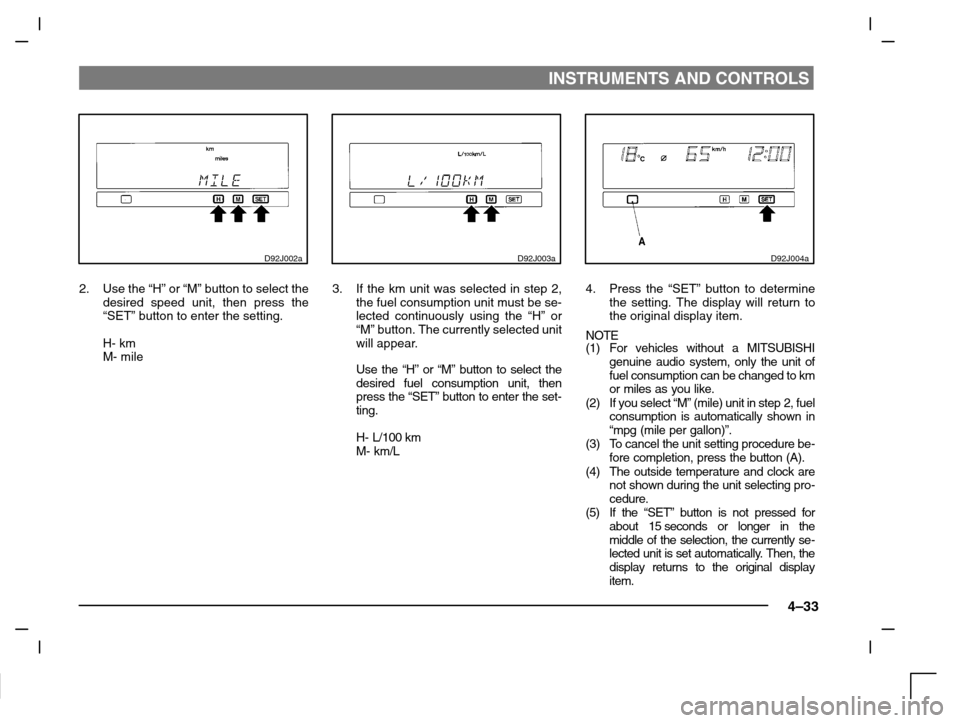 MITSUBISHI CARISMA 2000 1.G Owners Manual INSTRUMENTS AND CONTROLS
4–33
D92J002a
2. Use the “H” or “M” button to select the
desired speed unit, then press the
“SET” button to enter the setting.
H- km
M- mile
D92J003a
3. If the k