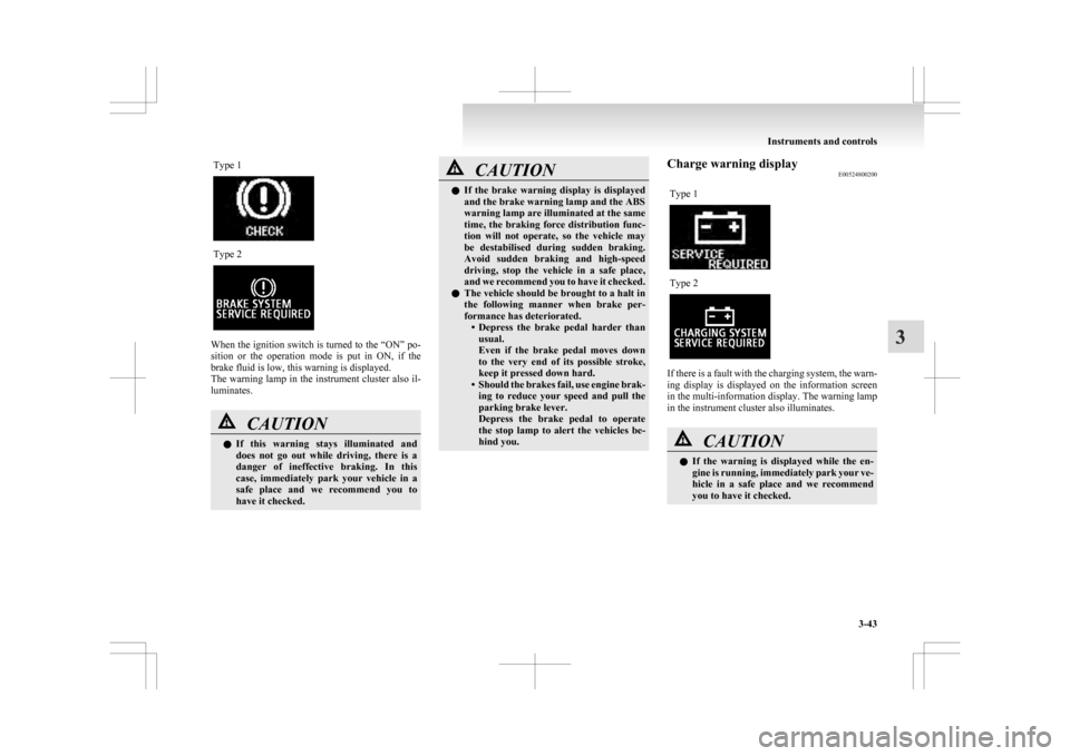 MITSUBISHI ASX 2009 1.G Owners Manual Type 1
Type 2
When the ignition switch is turned to the “ON” po-
sition 
or  the  operation  mode  is  put  in  ON,  if  the
brake fluid is low, this warning is displayed.
The warning lamp in the 