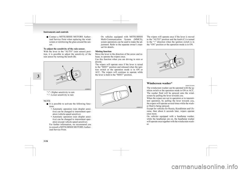 MITSUBISHI ASX 2009 1.G Owners Manual l
Contact  a  MITSUBISHI  MOTORS  Author-
ized  Service  Point  when  replacing  the  wind-
screen or reinforcing the glass around the sen-
sor.
To adjust the sensitivity of the rain sensor.
With  the