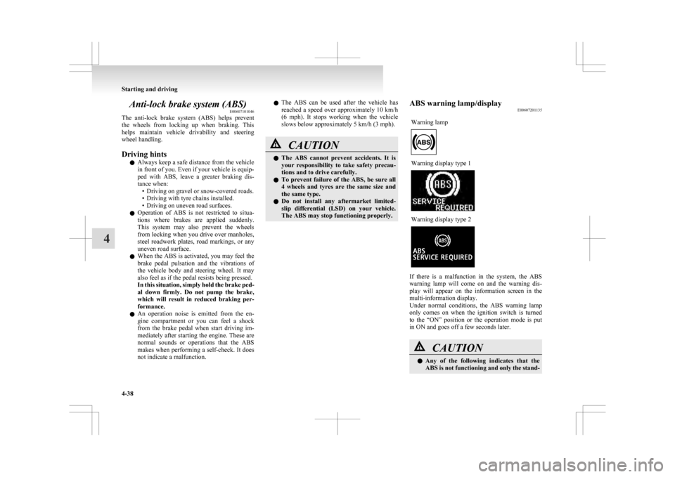 MITSUBISHI ASX 2009 1.G Owners Guide Anti-lock brake system (ABS)
E00607101046
The 
anti-lock  brake  system  (ABS)  helps  prevent
the  wheels  from  locking  up  when  braking.  This
helps  maintain  vehicle  drivability  and  steering