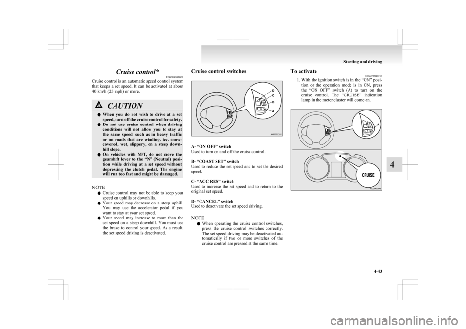 MITSUBISHI ASX 2009 1.G Owners Manual Cruise control*
E00609101008
Cruise 
control is an automatic speed control system
that  keeps  a  set  speed.  It  can  be  activated  at  about
40 km/h (25 mph) or more. CAUTION
l
When 
 you  do  not