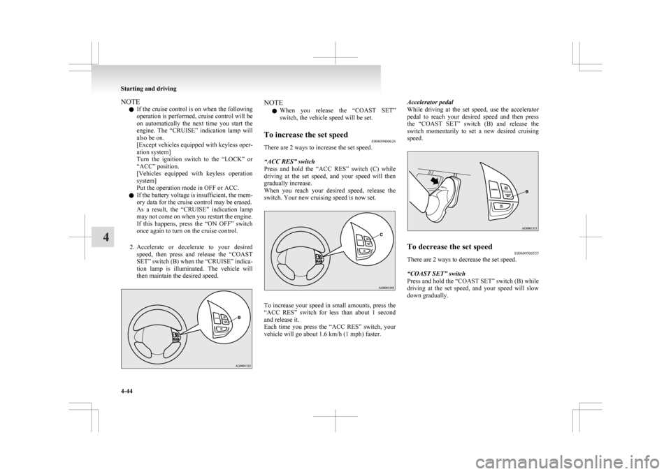 MITSUBISHI ASX 2009 1.G Owners Manual NOTE
l If 
the cruise control is on when the following
operation is performed, cruise control will be
on  automatically  the  next  time  you  start  the
engine.  The  “CRUISE”  indication  lamp  