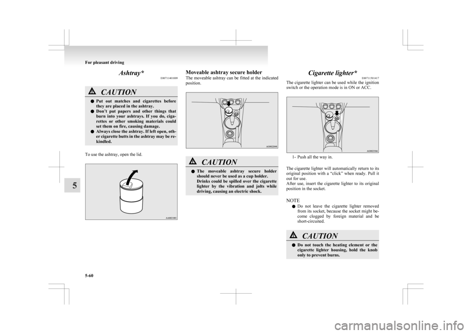 MITSUBISHI ASX 2009 1.G Owners Manual Ashtray*
E00711401009CAUTION
l
Put  out  matches  and  cigarettes  before
they are placed in the ashtray.
l Don’t  put  papers  and  other  things  that
burn  into  your  ashtrays.  If  you  do,  ci