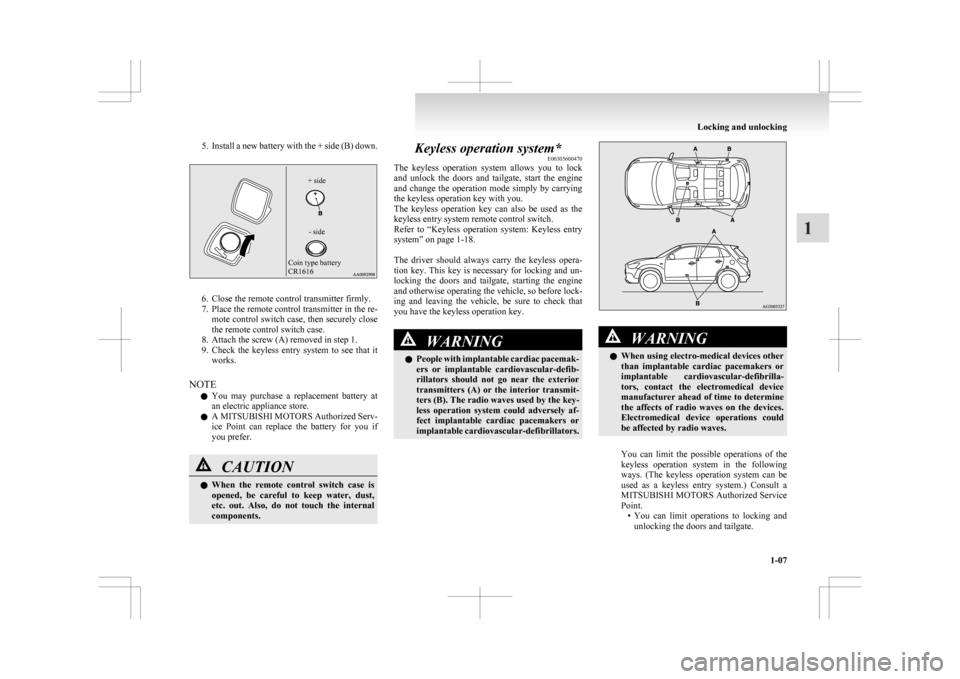 MITSUBISHI ASX 2009 1.G Owners Manual 5. Install a new battery with the + side (B) down.
Coin type battery 
CR1616
- side
+ side 6. Close the remote control transmitter firmly.
7.

Place the remote control transmitter in the re-mote contr