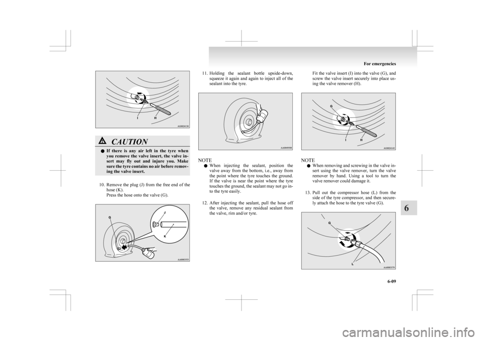 MITSUBISHI ASX 2009 1.G Owners Manual CAUTION
l
If  there  is  any  air  left  in  the  tyre  when
you  remove  the  valve  insert,  the  valve  in-
sert  may  fly  out  and  injure  you.  Make
sure the tyre contains no air before remov-
