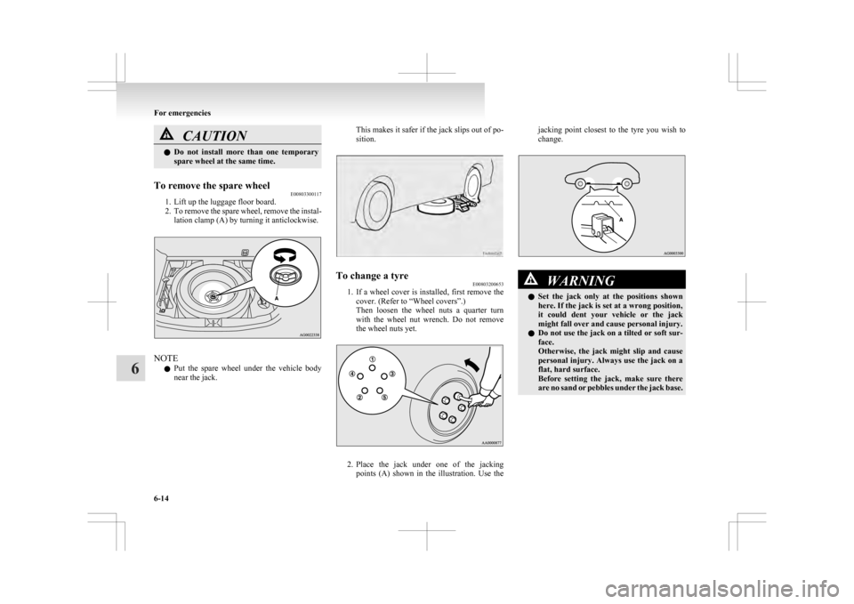 MITSUBISHI ASX 2009 1.G Owners Manual CAUTION
l
Do  not  install  more  than  one  temporary
spare wheel at the same time.
To remove the spare wheel E00803300117
1. Lift up the luggage floor board.
2. To 

remove the spare wheel, remove t