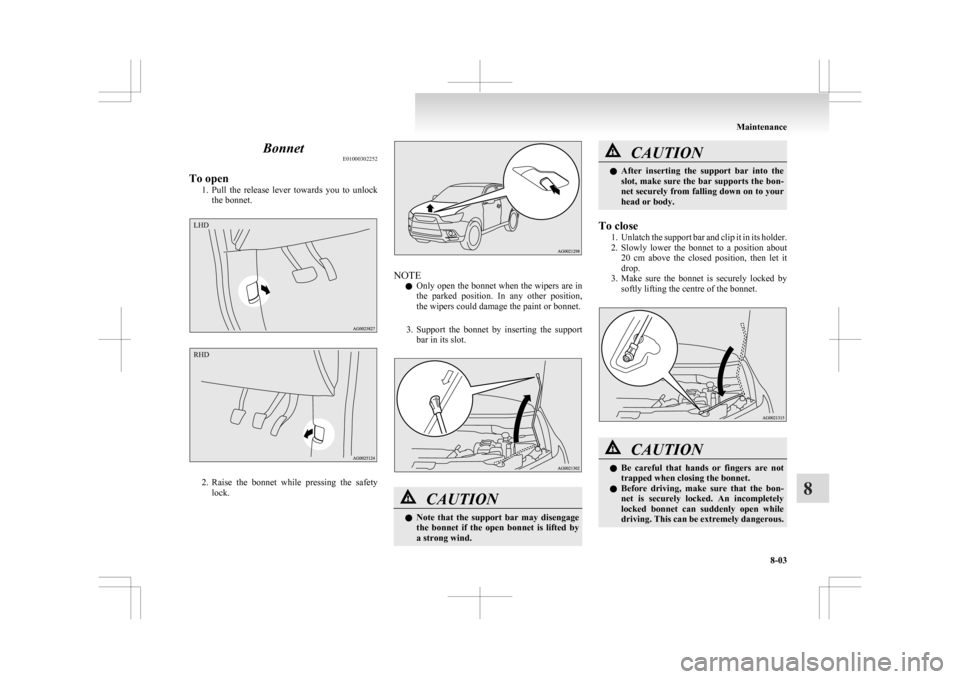 MITSUBISHI ASX 2009 1.G Owners Manual Bonnet
E01000302252
To open 1. Pull 
the  release  lever  towards  you  to  unlock
the bonnet. 2. Raise 
the  bonnet  while  pressing  the  safety
lock. NOTE
l Only 

open the bonnet when the wipers a