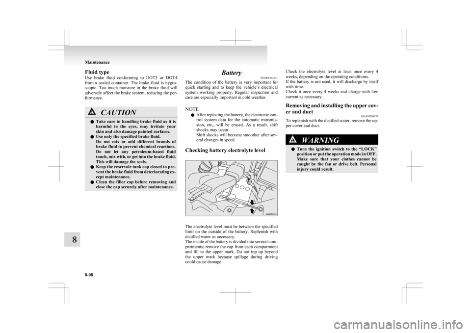 MITSUBISHI ASX 2009 1.G Owners Manual Fluid type
Use 
brake  fluid  conforming  to  DOT3  or  DOT4
from  a  sealed  container.  The  brake  fluid  is  hygro-
scopic.  Too  much  moisture  in  the  brake  fluid  will
adversely affect the b