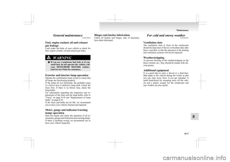 MITSUBISHI ASX 2009 1.G Owners Manual General maintenance
E01002700520
Fuel, engine coolant, oil and exhaust
gas leakage
Look 
under  the  body  of  your  vehicle  to  check  for
fuel, engine coolant, oil and exhaust gas leaks. WARNING
l 