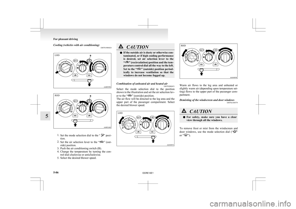 MITSUBISHI L200 2010 4.G Owners Manual Cooling (vehicles with air conditioning)
E007019004241.
Set  the mode selection dial to the “ ” posi-
tion.
2. Set  the  air  selection  lever  to  the  “ ” 
(out-
side) position.
3. Push the 