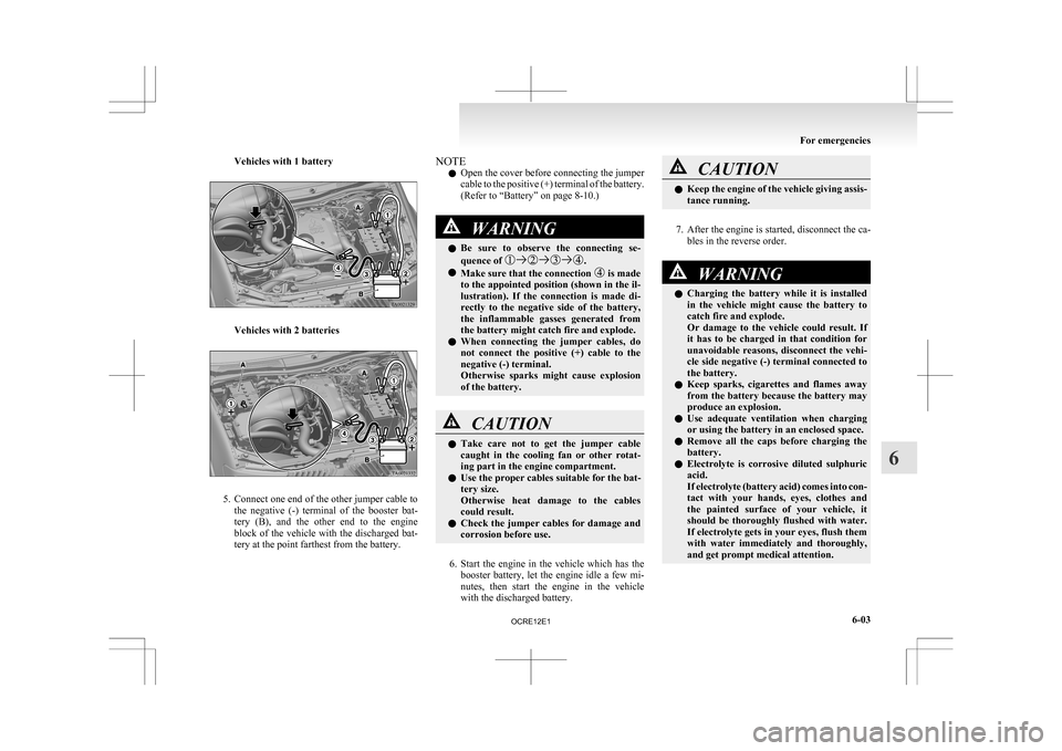 MITSUBISHI L200 2010 4.G Owners Manual Vehicles with 1 battery
Vehicles with 2 batteries
5. Connect one end of the other jumper cable to
the  negative  (-)  terminal  of  the  booster  bat-
tery  (B),  and  the  other  end  to  the  engine