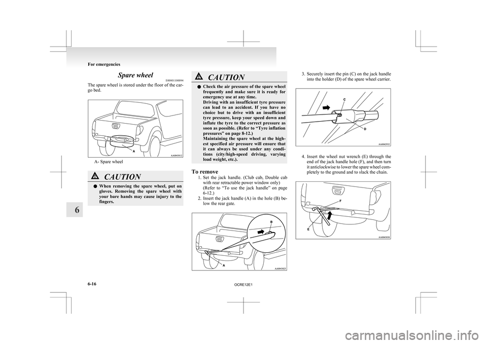 MITSUBISHI L200 2010 4.G Owners Manual Spare wheel
E00801100094
The 
spare wheel is stored under the floor of the car-
go bed. A- Spare wheel
CAUTION
l
When 
 removing  the  spare  wheel,  put  on
gloves.  Removing  the  spare  wheel  with