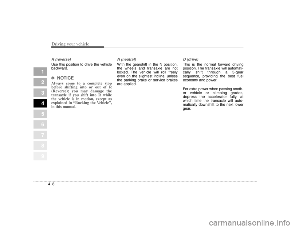 KIA Opirus 2004 1.G Owners Manual Driving your vehicle84
1
2
3
4
5
6
7
8
9
R (reverse)Use this position to drive the vehicle
backward.✽ ✽ 
NOTICEAlways come to a complete stop
before shifting into or out of R
(Reverse); you may da