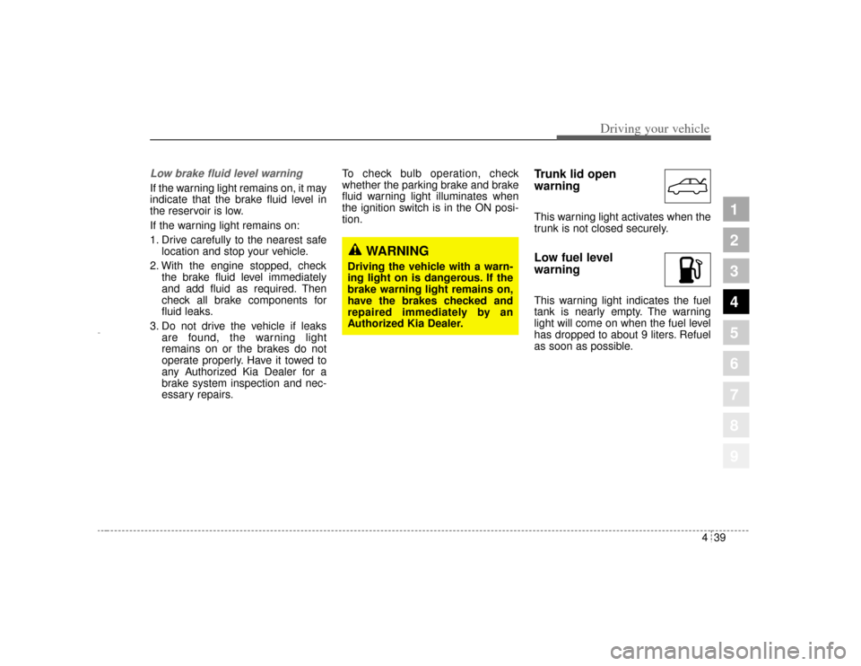KIA Amanti 2004 1.G Owners Manual 439
1
2
3
4
5
6
7
8
9
Driving your vehicle
Low brake fluid level warningIf the warning light remains on, it may
indicate that the brake fluid level in
the reservoir is low.
If the warning light remain