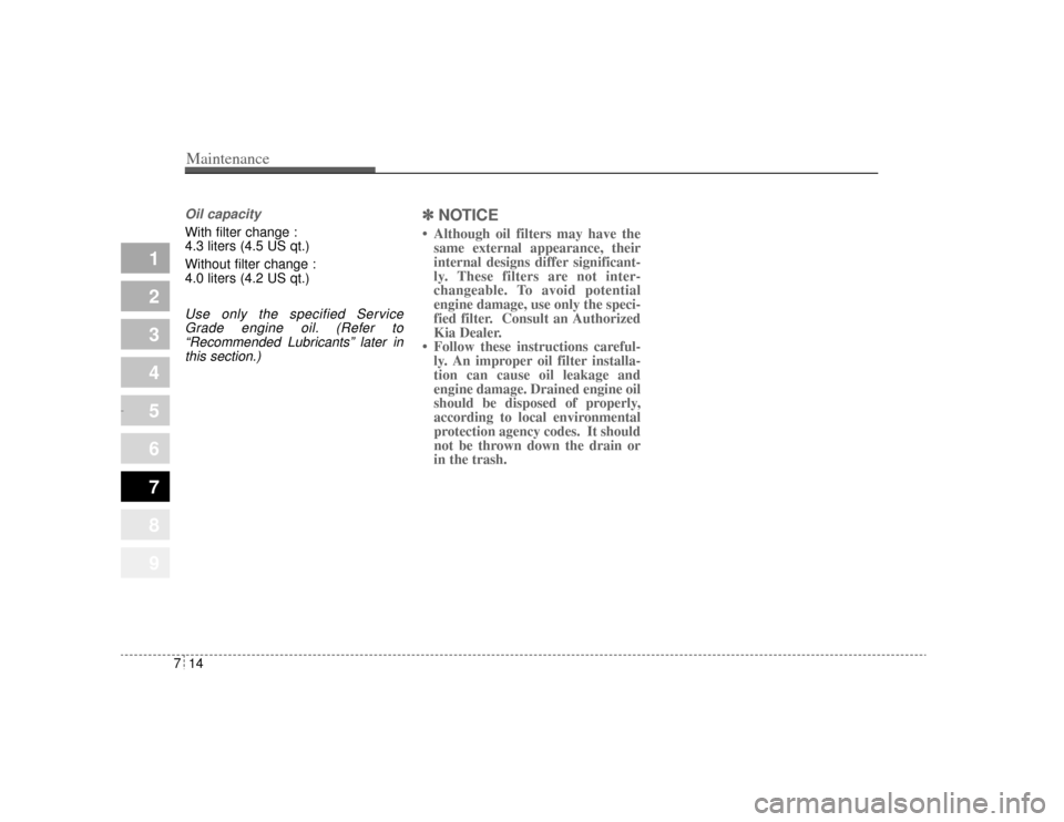 KIA Amanti 2004 1.G Owners Manual Maintenance14
7
1
2
3
4
5
6
7
8
9
Oil capacity With filter change :
4.3 liters (4.5 US qt.)
Without filter change :
4.0 liters (4.2 US qt.)Use only the specified Service
Grade engine oil. (Refer to“