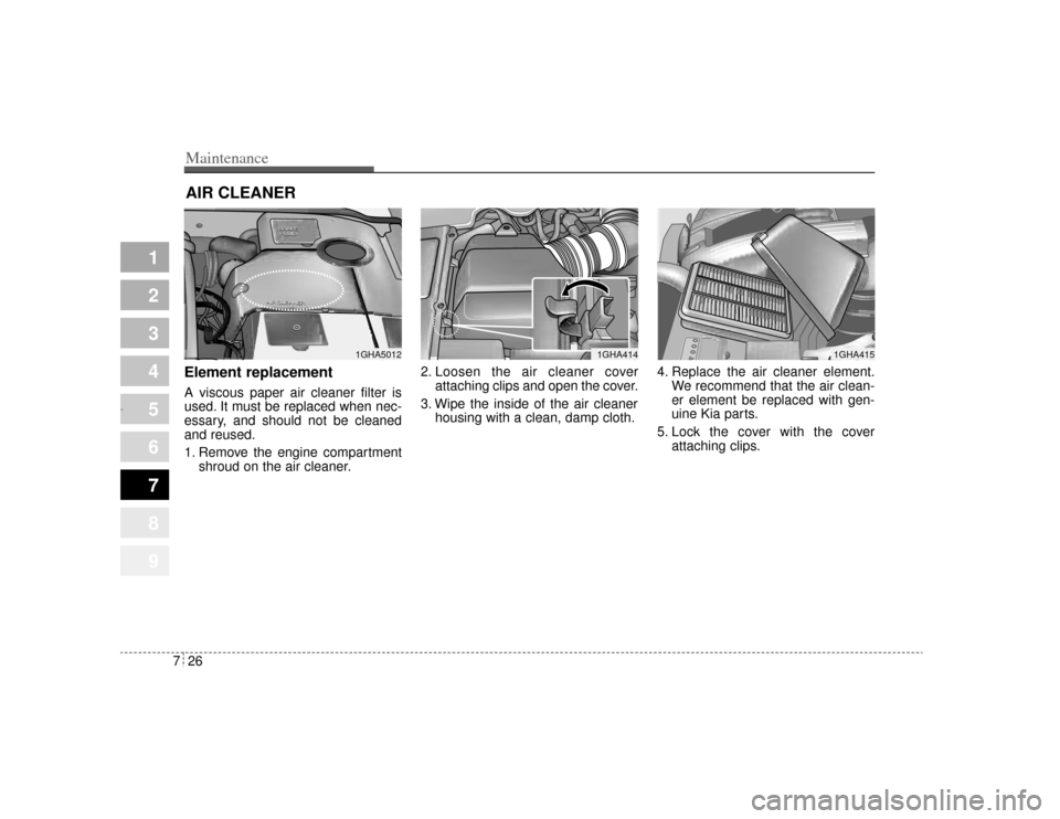 KIA Opirus 2004 1.G Owners Manual Maintenance26
7
1
2
3
4
5
6
7
8
9
AIR CLEANER Element replacement A viscous paper air cleaner filter is
used. It must be replaced when nec-
essary, and should not be cleaned
and reused.
1. Remove the KIA Opirus 2004 1.G Owners Manual Maintenance26
7
1
2
3
4
5
6
7
8
9
AIR CLEANER Element replacement A viscous paper air cleaner filter is
used. It must be replaced when nec-
essary, and should not be cleaned
and reused.
1. Remove the