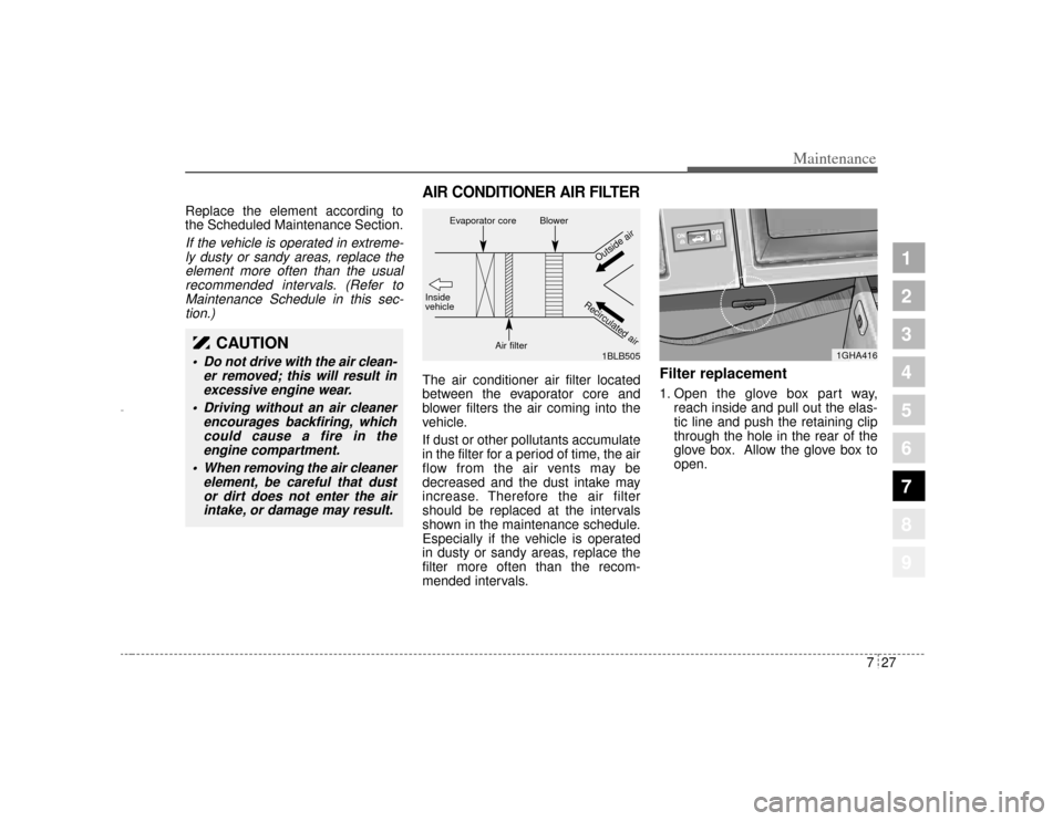 KIA Amanti 2004 1.G Owners Guide 727
Maintenance
1
2
3
4
5
6
7
8
9
Replace the element according to
the Scheduled Maintenance Section.If the vehicle is operated in extreme-ly dusty or sandy areas, replace theelement more often than t