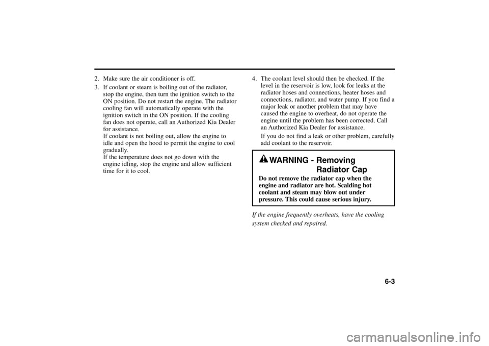 KIA Rio 2005 2.G Owners Manual 2. Make sure the air conditioner is off.
3. If coolant or steam is boiling out of the radiator,
stop the engine, then turn the ignition switch to the
ON position. Do not restart the engine. The radiat KIA Rio 2005 2.G Owners Manual 2. Make sure the air conditioner is off.
3. If coolant or steam is boiling out of the radiator,
stop the engine, then turn the ignition switch to the
ON position. Do not restart the engine. The radiat