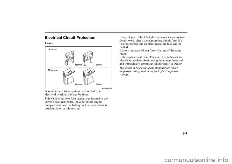 KIA Rio 2005 2.G Owners Manual Electrical Circuit ProtectionFusesA vehicle’s electrical system is protected from
electrical overload damage by fuses.
This vehicle has two fuse panels, one located in the
driver’s side kick panel