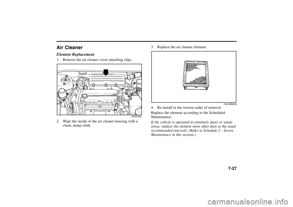 KIA Rio 2005 2.G Owners Manual Air CleanerElement Replacement1. Remove the air cleaner cover attaching clips.
2. Wipe the inside of the air cleaner housing with a
clean, damp cloth.
7-27
3. Replace the air cleaner element.
4. Re-in KIA Rio 2005 2.G Owners Manual Air CleanerElement Replacement1. Remove the air cleaner cover attaching clips.
2. Wipe the inside of the air cleaner housing with a
clean, damp cloth.
7-27
3. Replace the air cleaner element.
4. Re-in