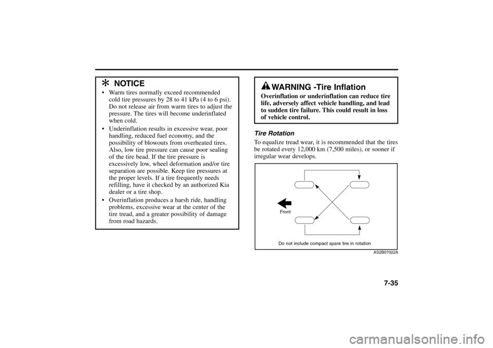 KIA Rio 2005 2.G Owners Manual 7-35
Tire Rotation
To equalize tread wear, it is recommended that the tires
be rotated every 12,000 km (7,500 miles), or sooner if
irregular wear develops.
✻ ✻
NOTICE
Warm tires normally exceed KIA Rio 2005 2.G Owners Manual 7-35
Tire Rotation
To equalize tread wear, it is recommended that the tires
be rotated every 12,000 km (7,500 miles), or sooner if
irregular wear develops.
✻ ✻
NOTICE
Warm tires normally exceed