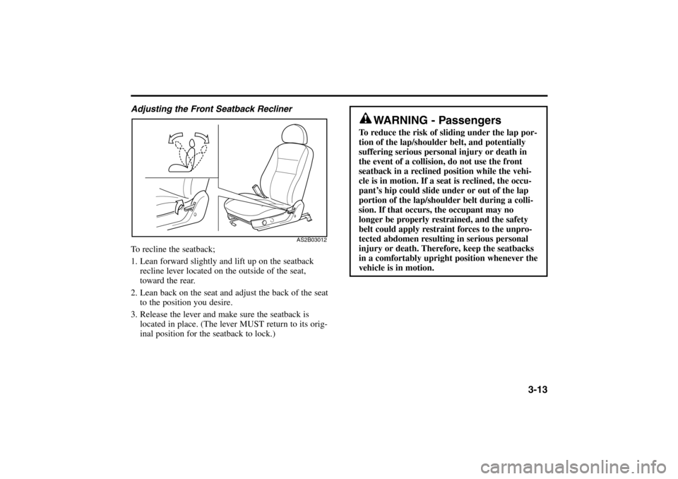 KIA Rio 2005 2.G Owners Guide 3-13
Adjusting the Front Seatback Recliner
To recline the seatback;
1. Lean forward slightly and lift up on the seatback
recline lever located on the outside of the seat,
toward the rear.
2. Lean bac KIA Rio 2005 2.G Owners Guide 3-13
Adjusting the Front Seatback Recliner
To recline the seatback;
1. Lean forward slightly and lift up on the seatback
recline lever located on the outside of the seat,
toward the rear.
2. Lean bac