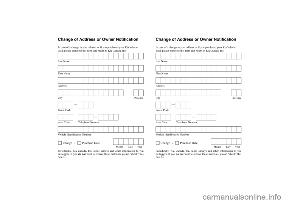 KIA Rio 2005 2.G Owners Manual Change of Address or Owner NotificationIn case of a change in your address or if you purchased your Kia Vehicle
used, please complete this form and return to Kia Canada, Inc.Last NameFirst NameAddress KIA Rio 2005 2.G Owners Manual Change of Address or Owner NotificationIn case of a change in your address or if you purchased your Kia Vehicle
used, please complete this form and return to Kia Canada, Inc.Last NameFirst NameAddress
