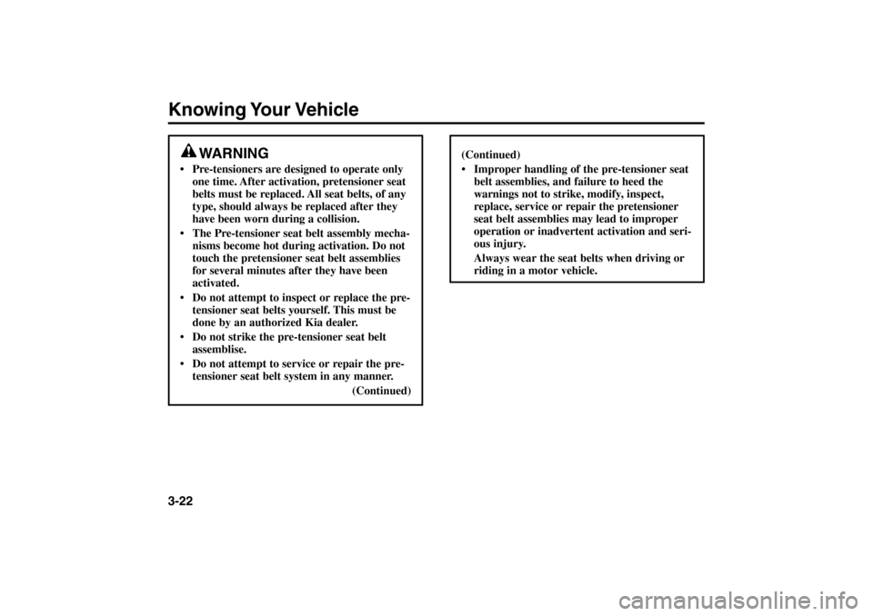 KIA Rio 2005 2.G Owners Manual Knowing Your Vehicle3-22
WARNING
 Pre-tensioners are designed to operate only
one time. After activation, pretensioner seat
belts must be replaced. All seat belts, of any
type, should always be repla